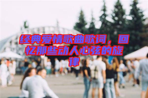 經(jīng)典愛情歌曲歌詞，回憶那些動人心弦的旋律