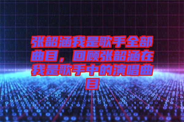 張韶涵我是歌手全部曲目，回顧張韶涵在我是歌手中的演唱曲目