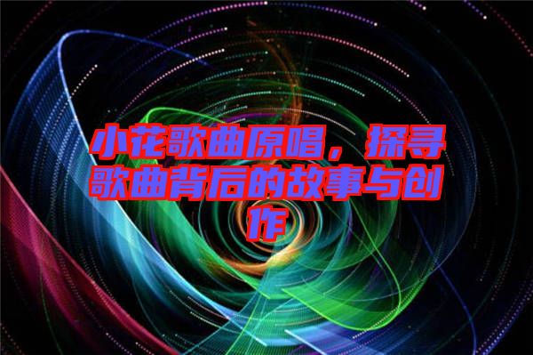 小花歌曲原唱，探尋歌曲背后的故事與創(chuàng)作