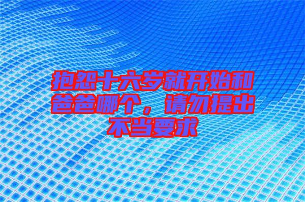抱怨十六歲就開(kāi)始和爸爸哪個(gè)，請(qǐng)勿提出不當(dāng)要求