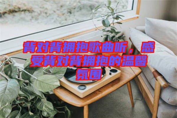 背對(duì)背擁抱歌曲聽，感受背對(duì)背擁抱的溫馨氛圍