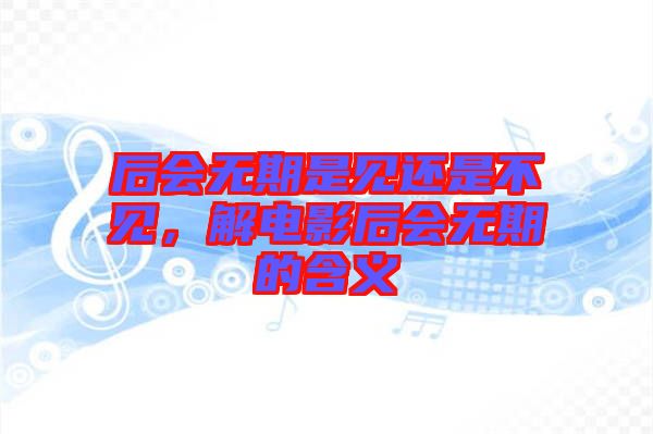 后會無期是見還是不見，解電影后會無期的含義