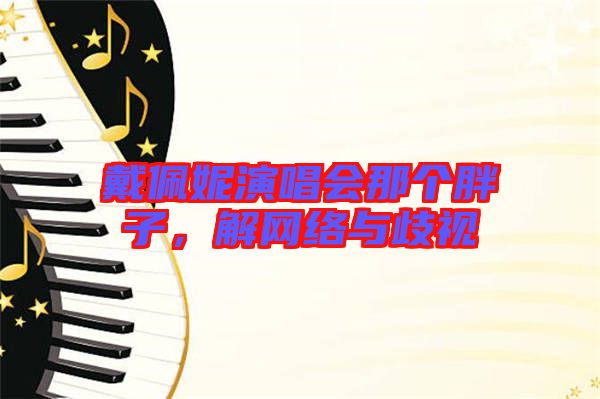 戴佩妮演唱會那個(gè)胖子，解網(wǎng)絡(luò)與歧視