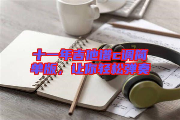十一年吉他譜c調(diào)簡單版，讓你輕松彈奏