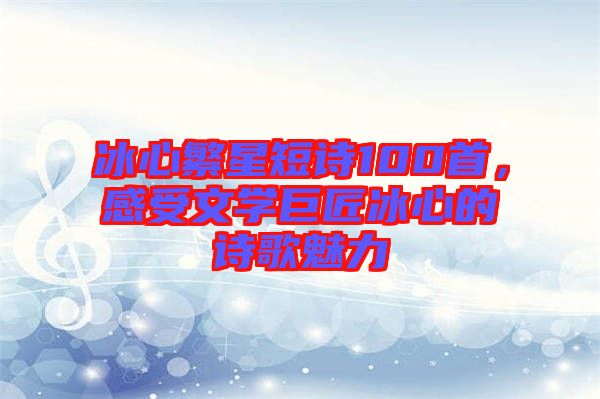 冰心繁星短詩(shī)100首，感受文學(xué)巨匠冰心的詩(shī)歌魅力