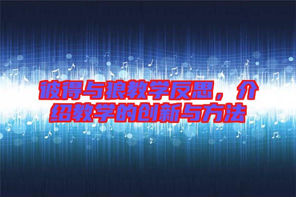 彼得與狼教學反思，介紹教學的創(chuàng)新與方法
