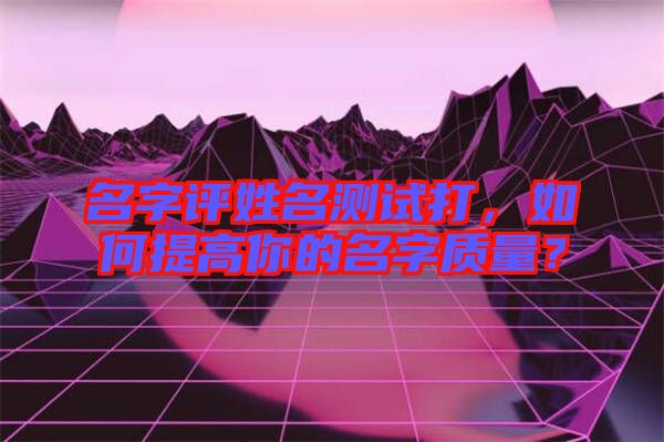 名字評姓名測試打，如何提高你的名字質(zhì)量？