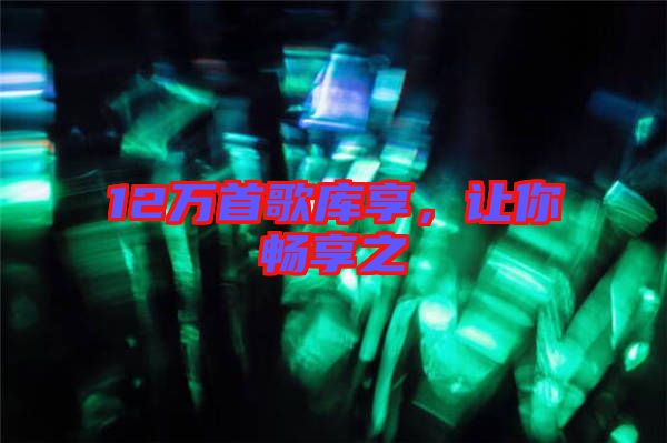 12萬首歌庫享，讓你暢享之