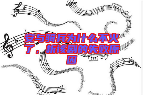 安與騎兵為什么不火了，析該劇的失敗原因