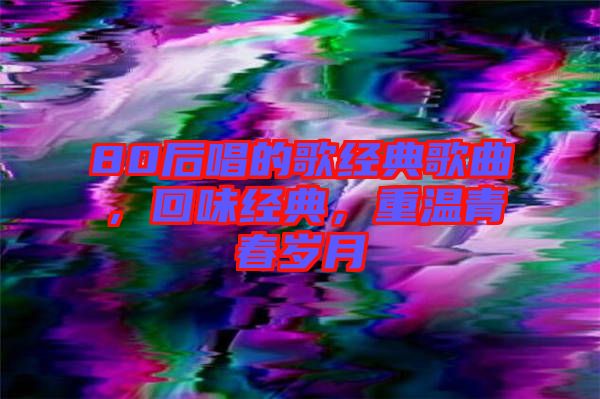 80后唱的歌經(jīng)典歌曲，回味經(jīng)典，重溫青春歲月