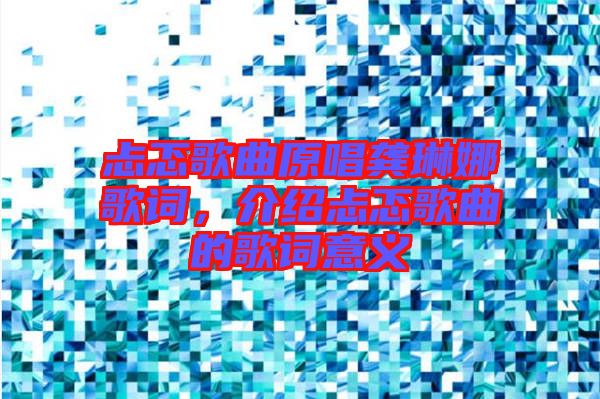忐忑歌曲原唱龔琳娜歌詞，介紹忐忑歌曲的歌詞意義