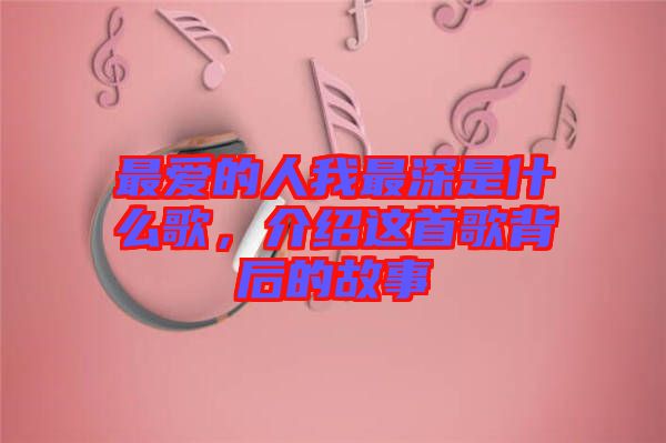 最愛的人我最深是什么歌，介紹這首歌背后的故事