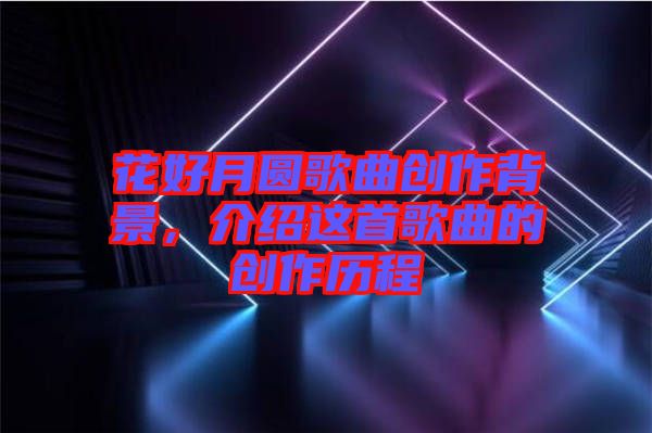 花好月圓歌曲創(chuàng)作背景，介紹這首歌曲的創(chuàng)作歷程