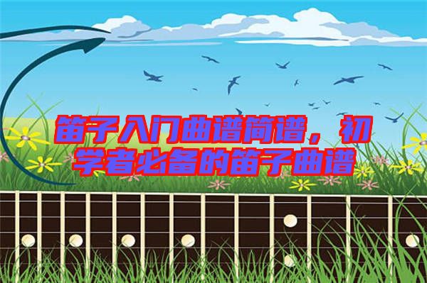 笛子入門曲譜簡譜，初學者必備的笛子曲譜