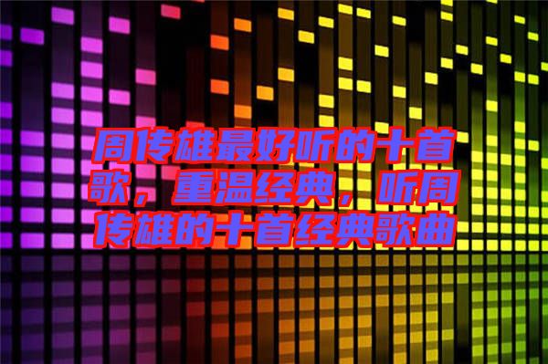 周傳雄最好聽的十首歌，重溫經(jīng)典，聽周傳雄的十首經(jīng)典歌曲