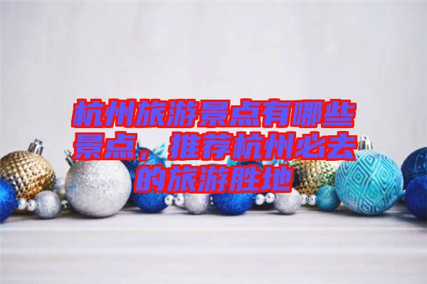 杭州旅游景點有哪些景點，推薦杭州必去的旅游勝地