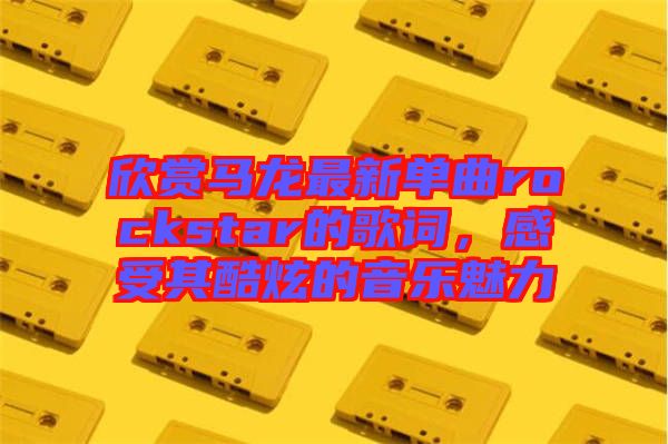 欣賞馬龍最新單曲rockstar的歌詞，感受其酷炫的音樂(lè)魅力