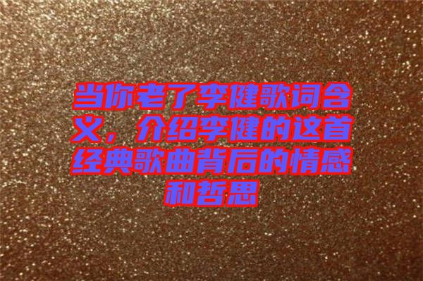 當(dāng)你老了李健歌詞含義，介紹李健的這首經(jīng)典歌曲背后的情感和哲思