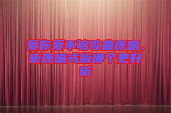 愛你愛不夠歌曲原唱，聽原唱或版哪個更好聽