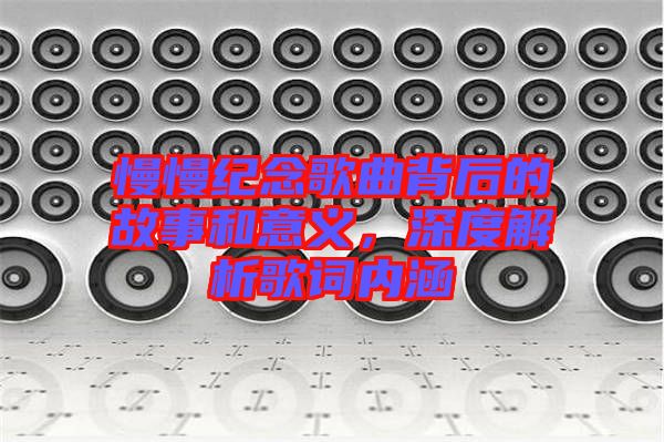 慢慢紀(jì)念歌曲背后的故事和意義，深度解析歌詞內(nèi)涵