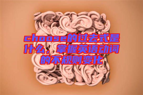 choose的過(guò)去式是什么，掌握英語(yǔ)動(dòng)詞的不規(guī)則變化