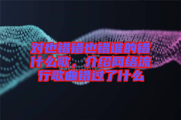 對也錯錯也錯誰的錯什么歌，介紹網(wǎng)絡(luò)流行歌曲錯過了什么