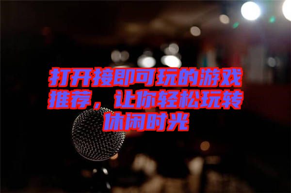 打開接即可玩的游戲推薦，讓你輕松玩轉(zhuǎn)休閑時光