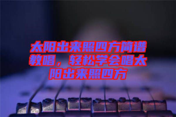 太陽出來照四方簡譜教唱，輕松學會唱太陽出來照四方