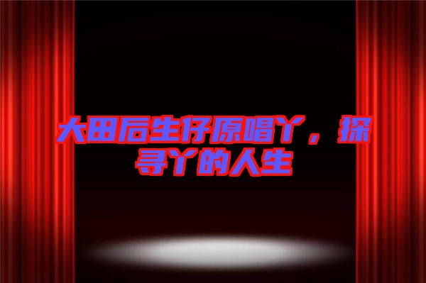 大田后生仔原唱丫，探尋丫的人生