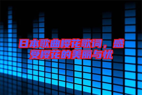 日本歌曲櫻花歌詞，感受櫻花的美麗與憂