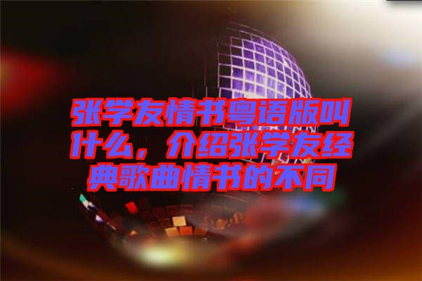 張學(xué)友情書粵語(yǔ)版叫什么，介紹張學(xué)友經(jīng)典歌曲情書的不同
