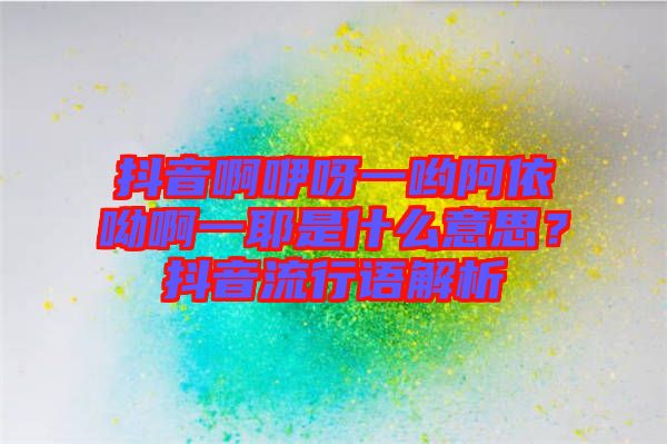 抖音啊咿呀一喲阿依呦啊一耶是什么意思？抖音流行語解析