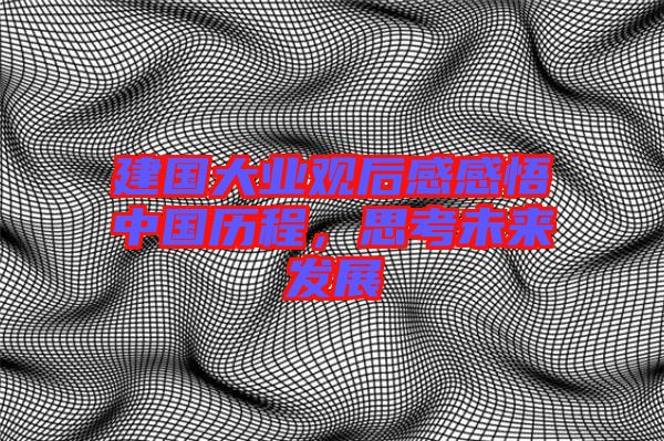 建國(guó)大業(yè)觀后感感悟中國(guó)歷程，思考未來(lái)發(fā)展