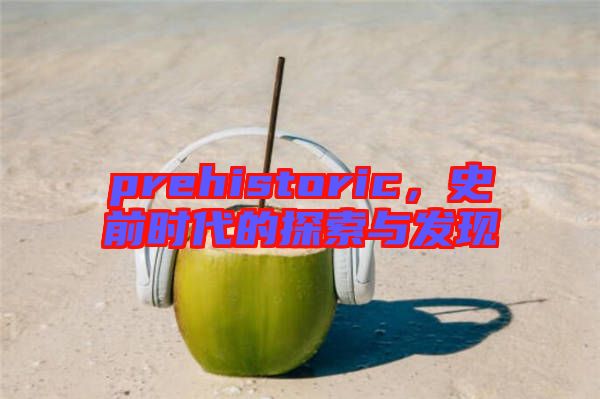 prehistoric，史前時(shí)代的探索與發(fā)現(xiàn)