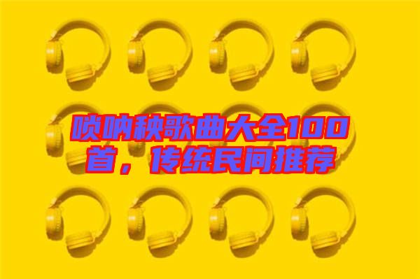嗩吶秧歌曲大全100首，傳統(tǒng)民間推薦