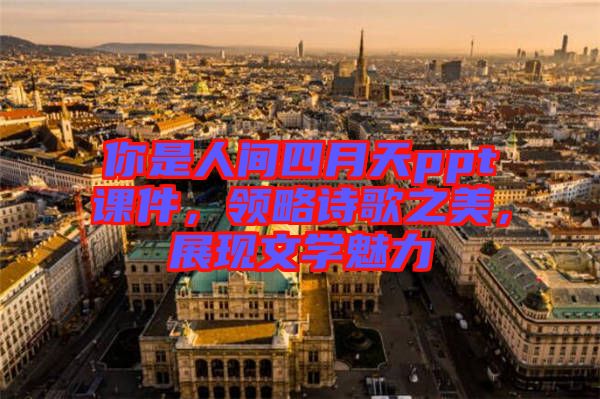 你是人間四月天ppt課件，領(lǐng)略詩歌之美，展現(xiàn)文學(xué)魅力