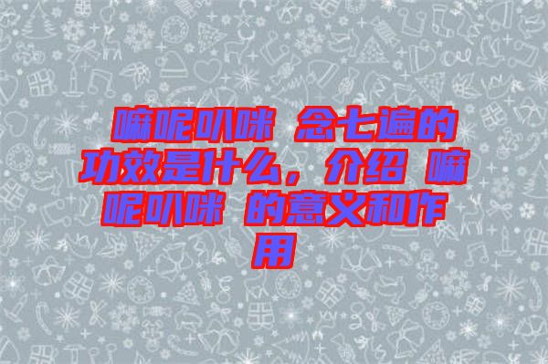 唵嘛呢叭咪吽念七遍的功效是什么，介紹唵嘛呢叭咪吽的意義和作用