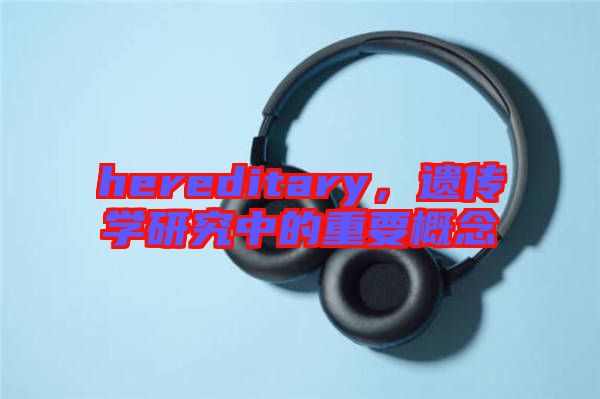 hereditary，遺傳學(xué)研究中的重要概念