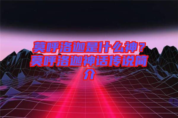 莫呼洛迦是什么神？莫呼洛迦神話傳說簡介