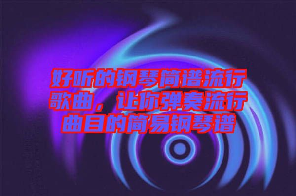 好聽的鋼琴簡譜流行歌曲，讓你彈奏流行曲目的簡易鋼琴譜