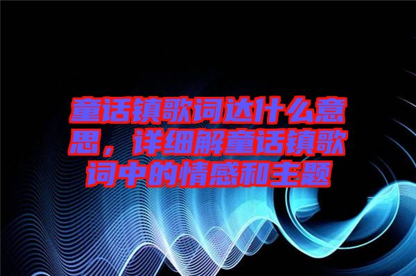 童話鎮(zhèn)歌詞達(dá)什么意思，詳細(xì)解童話鎮(zhèn)歌詞中的情感和主題