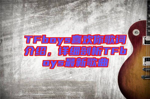 TFboys喜歡你歌詞介紹，詳細(xì)剖析TFboys最新歌曲