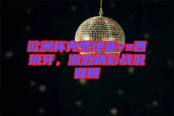 歐洲杯克羅地亞vs西班牙，激烈精彩戰(zhàn)況回顧