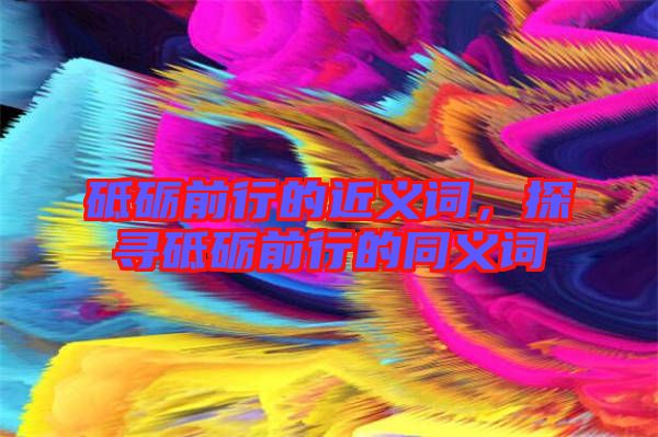 砥礪前行的近義詞，探尋砥礪前行的同義詞