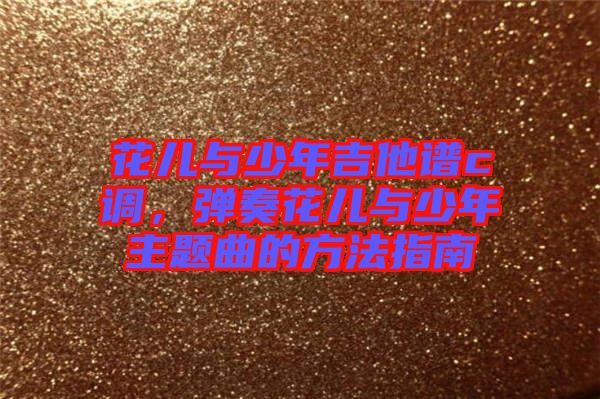花兒與少年吉他譜c調(diào)，彈奏花兒與少年主題曲的方法指南