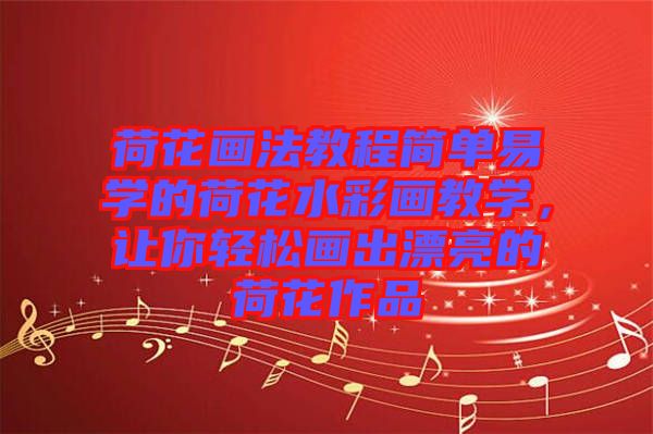 荷花畫(huà)法教程簡(jiǎn)單易學(xué)的荷花水彩畫(huà)教學(xué)，讓你輕松畫(huà)出漂亮的荷花作品