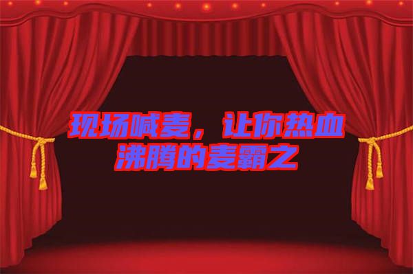現(xiàn)場喊麥，讓你熱血沸騰的麥霸之