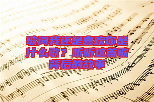 歌詞我還是喜歡你是什么歌？聽(tīng)聽(tīng)這首歌背后的故事