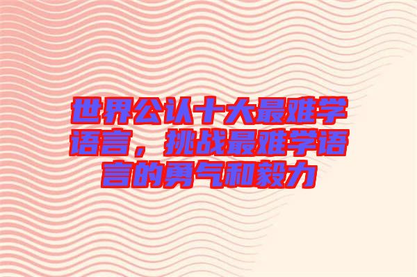 世界公認(rèn)十大最難學(xué)語言，挑戰(zhàn)最難學(xué)語言的勇氣和毅力