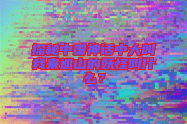 探秘中國(guó)神話中大叫我來巡山的妖怪叫什么？